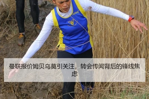 曼联报价姆贝乌莫引关注，转会传闻背后的锋线焦虑